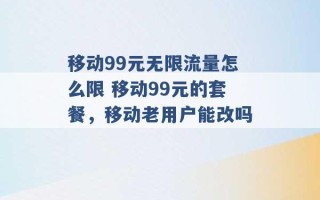 移动99元无限流量怎么限 移动99元的套餐，移动老用户能改吗 