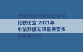 无限流量卡有哪些价格比较便宜 2021年电信数据无限量需要多少资费才行 