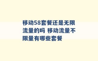 移动58套餐还是无限流量的吗 移动流量不限量有哪些套餐 