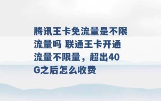 腾讯王卡免流量是不限流量吗 联通王卡开通流量不限量，超出40G之后怎么收费 