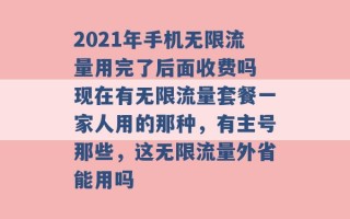 2021年手机无限流量用完了后面收费吗 现在有无限流量套餐一家人用的那种，有主号那些，这无限流量外省能用吗 