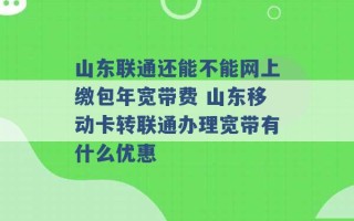 山东联通还能不能网上缴包年宽带费 山东移动卡转联通办理宽带有什么优惠 