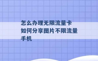 怎么办理无限流量卡 如何分享图片不限流量手机 