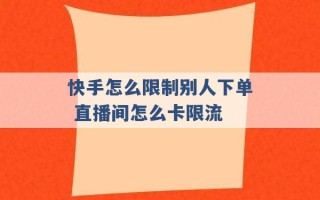 快手怎么限制别人下单 直播间怎么卡限流 