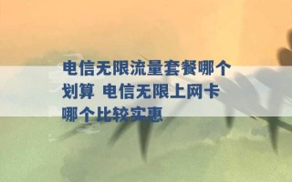 电信无限流量套餐哪个划算 电信无限上网卡哪个比较实惠 