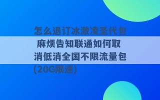 怎么退订冰激凌圣代包 麻烦告知联通如何取消低消全国不限流量包(20G限速) 