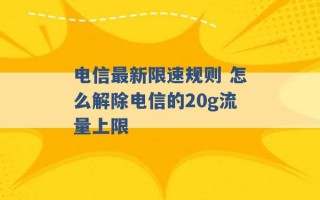 电信最新限速规则 怎么解除电信的20g流量上限 