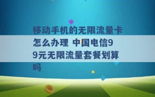 移动手机的无限流量卡怎么办理 中国电信99元无限流量套餐划算吗 