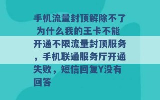 手机流量封顶解除不了 为什么我的王卡不能开通不限流量封顶服务，手机联通服务厅开通失败，短信回复Y没有回答 