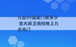 九台99温泉门票多少 吉大前卫南校晚上几点关门 