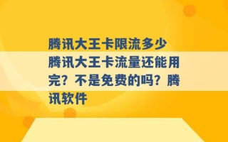 腾讯大王卡限流多少 腾讯大王卡流量还能用完？不是免费的吗？腾讯软件 