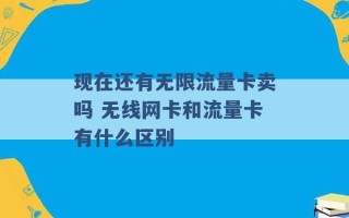 现在还有无限流量卡卖吗 无线网卡和流量卡有什么区别 