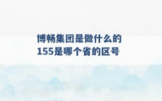 博畅集团是做什么的 155是哪个省的区号 