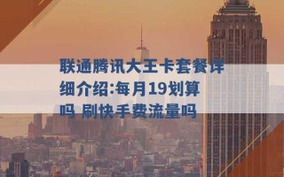 联通腾讯大王卡套餐详细介绍:每月19划算吗 刷快手费流量吗 