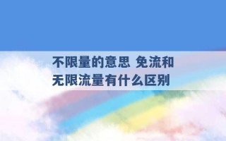 不限量的意思 免流和无限流量有什么区别 