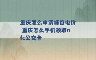 重庆怎么申请峰谷电价 重庆怎么手机领取nfc公交卡 