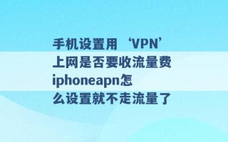 手机设置用‘VPN’上网是否要收流量费 iphoneapn怎么设置就不走流量了 