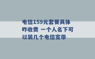 电信159元套餐具体咋收费 一个人名下可以装几个电信宽带 