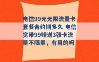 电信99元无限流量卡套餐合约期多久 电信宽带99赠送3张卡流量不限量，有用的吗 