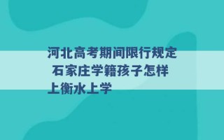 河北高考期间限行规定 石家庄学籍孩子怎样上衡水上学 