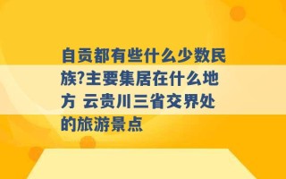 自贡都有些什么少数民族?主要集居在什么地方 云贵川三省交界处的旅游景点 