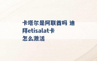 卡塔尔是阿联酋吗 迪拜etisalat卡怎么激活 