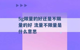 5g限量的好还是不限量的好 流量不限量是什么意思 