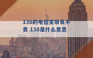 138的电信宽带贵不贵 138是什么意思 