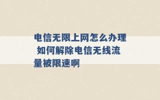 电信无限上网怎么办理 如何解除电信无线流量被限速啊 