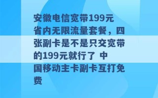 安徽电信宽带199元省内无限流量套餐，四张副卡是不是只交宽带的199元就行了 中国移动主卡副卡互打免费 