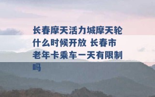 长春摩天活力城摩天轮什么时候开放 长春市老年卡乘车一天有限制吗 