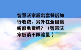 智慧沃家超出套餐后如行收费，另外在全国接听都免费吗？（智慧沃家低消不限流量 ）