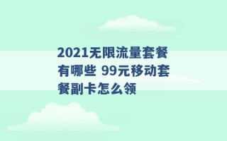 2021无限流量套餐有哪些 99元移动套餐副卡怎么领 