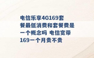 电信乐享4G169套餐最低消费和套餐费是一个概念吗 电信宽带169一个月贵不贵 