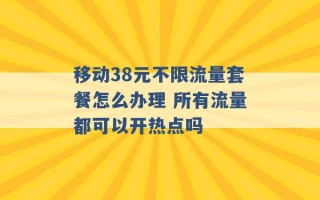 移动38元不限流量套餐怎么办理 所有流量都可以开热点吗 