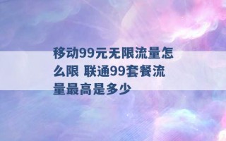 移动99元无限流量怎么限 联通99套餐流量最高是多少 