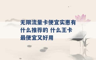 无限流量卡便宜实惠有什么推荐的 什么王卡最便宜又好用 