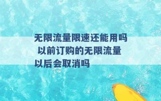 无限流量限速还能用吗 以前订购的无限流量以后会取消吗 