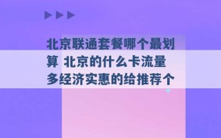 北京联通套餐哪个最划算 北京的什么卡流量多经济实惠的给推荐个 