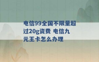 电信99全国不限量超过20g资费 电信九元王卡怎么办理 