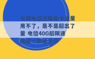 中国电信无限量卡流量用不了，是不是超出了量 电信40G后限速网速一般是多少 