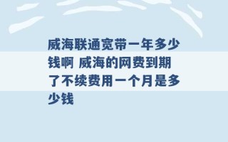 威海联通宽带一年多少钱啊 威海的网费到期了不续费用一个月是多少钱 