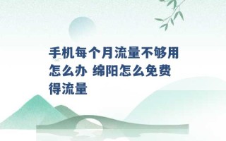 手机每个月流量不够用怎么办 绵阳怎么免费得流量 