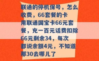 联通的停机保号，怎么收费，66套餐的卡 用联通国宝卡66元套餐，充一百元话费扣除66元剩余34，每次都说余额4元，不知道那30去哪儿了 