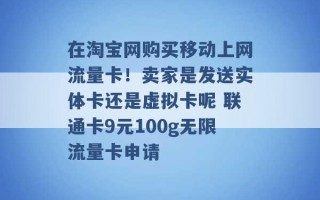 在淘宝网购买移动上网流量卡！卖家是发送实体卡还是虚拟卡呢 联通卡9元100g无限流量卡申请 