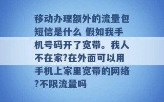 移动办理额外的流量包短信是什么 假如我手机号码开了宽带。我人不在家?在外面可以用手机上家里宽带的网络?不限流量吗 