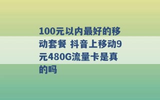 100元以内最好的移动套餐 抖音上移动9元480G流量卡是真的吗 