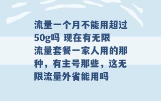 流量一个月不能用超过50g吗 现在有无限流量套餐一家人用的那种，有主号那些，这无限流量外省能用吗 