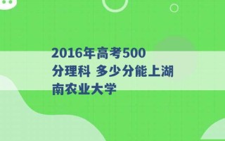 2016年高考500分理科 多少分能上湖南农业大学 