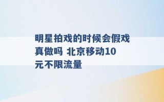 明星拍戏的时候会假戏真做吗 北京移动10元不限流量 